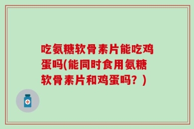 吃氨糖软骨素片能吃鸡蛋吗(能同时食用氨糖软骨素片和鸡蛋吗？)