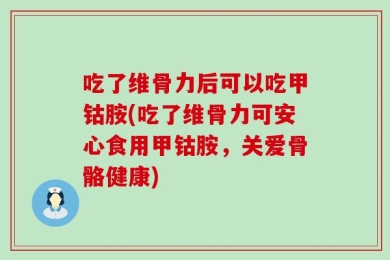 吃了维骨力后可以吃甲钴胺(吃了维骨力可安心食用甲钴胺，关爱骨骼健康)
