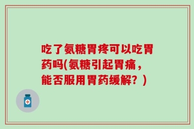 吃了氨糖胃疼可以吃胃药吗(氨糖引起胃痛，能否服用胃药缓解？)