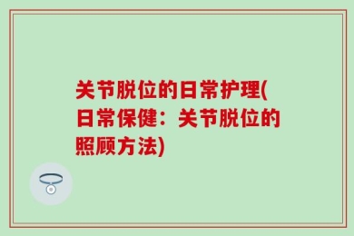 关节脱位的日常护理(日常保健：关节脱位的照顾方法)