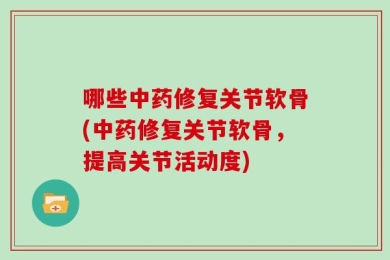哪些中药修复关节软骨(中药修复关节软骨，提高关节活动度)