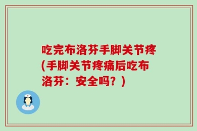 吃完布洛芬手脚关节疼(手脚关节疼痛后吃布洛芬：安全吗？)