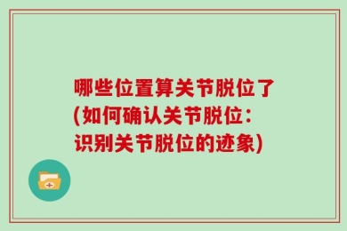 哪些位置算关节脱位了(如何确认关节脱位：识别关节脱位的迹象)