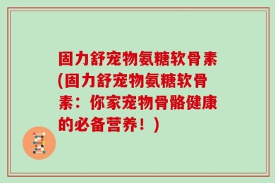 固力舒宠物氨糖软骨素(固力舒宠物氨糖软骨素：你家宠物骨骼健康的必备营养！)