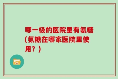哪一极的医院里有氨糖(氨糖在哪家医院里使用？)