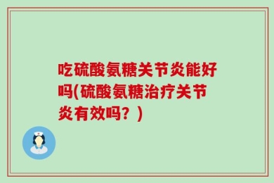 吃硫酸氨糖关节炎能好吗(硫酸氨糖治疗关节炎有效吗？)