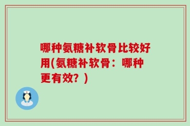 哪种氨糖补软骨比较好用(氨糖补软骨：哪种更有效？)