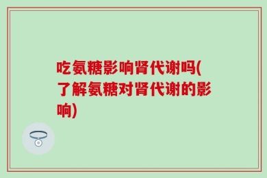 吃氨糖影响肾代谢吗(了解氨糖对肾代谢的影响)