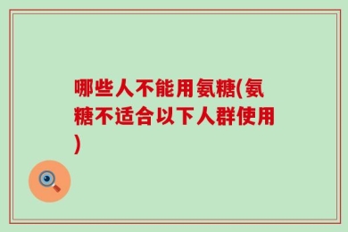 哪些人不能用氨糖(氨糖不适合以下人群使用)