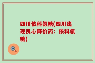 四川依科氨糖(四川出现良心降价药：依科氨糖)