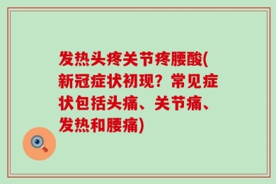 发热头疼关节疼腰酸(新冠症状初现？常见症状包括头痛、关节痛、发热和腰痛)