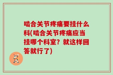 啮合关节疼痛要挂什么科(啮合关节疼痛应当挂哪个科室？就这样回答就行了)