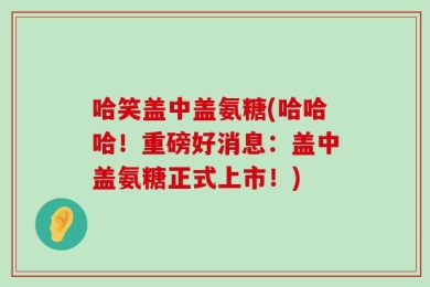 哈笑盖中盖氨糖(哈哈哈！重磅好消息：盖中盖氨糖正式上市！)