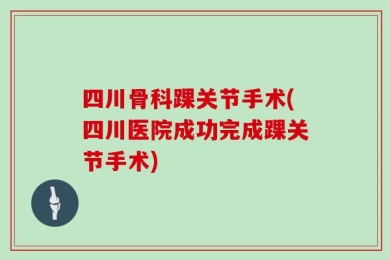 四川骨科踝关节手术(四川医院成功完成踝关节手术)