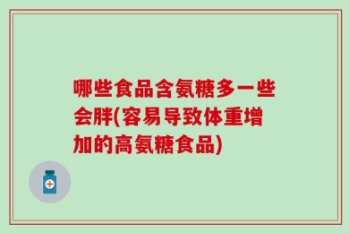 哪些食品含氨糖多一些会胖(容易导致体重增加的高氨糖食品)