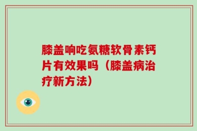 膝盖响吃氨糖软骨素钙片有效果吗（膝盖病治疗新方法）