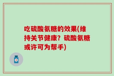 吃硫酸氨糖的效果(维持关节健康？硫酸氨糖或许可为帮手)