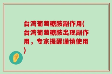 台湾葡萄糖胺副作用(台湾葡萄糖胺出现副作用，专家提醒谨慎使用)