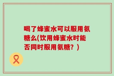 喝了蜂蜜水可以服用氨糖么(饮用蜂蜜水时能否同时服用氨糖？)