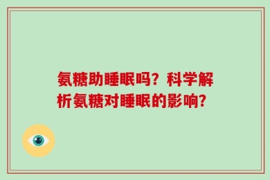 氨糖助睡眠吗？科学解析氨糖对睡眠的影响？