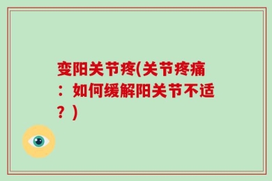 变阳关节疼(关节疼痛：如何缓解阳关节不适？)