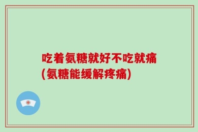 吃着氨糖就好不吃就痛(氨糖能缓解疼痛)