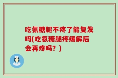 吃氨糖腿不疼了能复发吗(吃氨糖腿疼缓解后会再疼吗？)