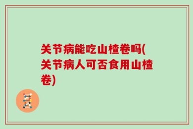 关节病能吃山楂卷吗(关节病人可否食用山楂卷)