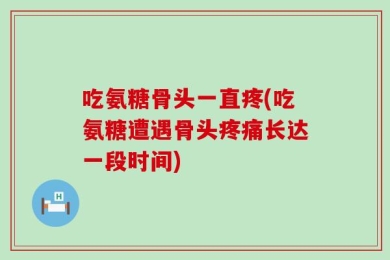 吃氨糖骨头一直疼(吃氨糖遭遇骨头疼痛长达一段时间)