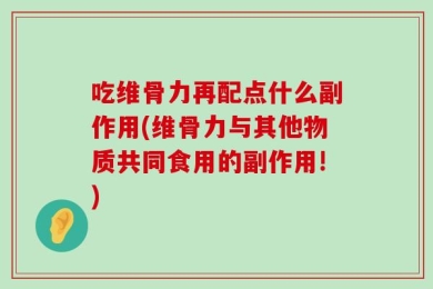 吃维骨力再配点什么副作用(维骨力与其他物质共同食用的副作用!)