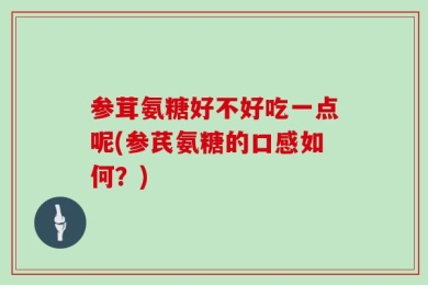 参茸氨糖好不好吃一点呢(参芪氨糖的口感如何？)