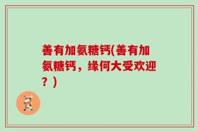 善有加氨糖钙(善有加氨糖钙，缘何大受欢迎？)