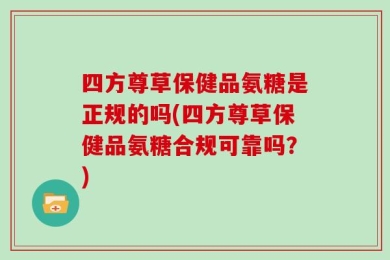 四方尊草保健品氨糖是正规的吗(四方尊草保健品氨糖合规可靠吗？)