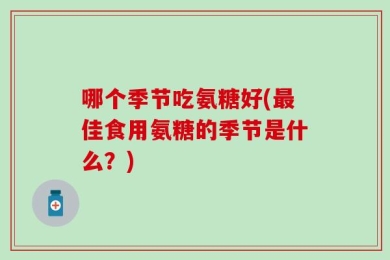 哪个季节吃氨糖好(最佳食用氨糖的季节是什么？)