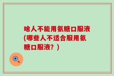 啥人不能用氨糖口服液(哪些人不适合服用氨糖口服液？)