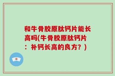 和牛骨胶原肽钙片能长高吗(牛骨胶原肽钙片：补钙长高的良方？)