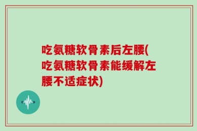 吃氨糖软骨素后左腰(吃氨糖软骨素能缓解左腰不适症状)