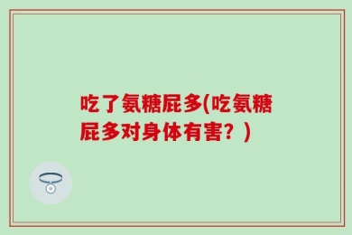吃了氨糖屁多(吃氨糖屁多对身体有害？)