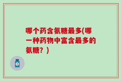 哪个药含氨糖最多(哪一种药物中富含最多的氨糖？)