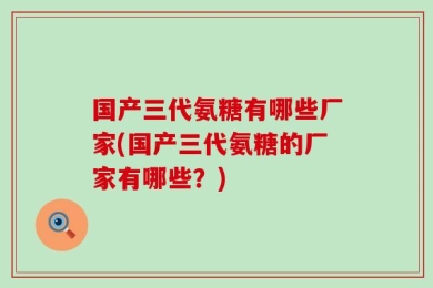 国产三代氨糖有哪些厂家(国产三代氨糖的厂家有哪些？)