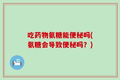 吃药物氨糖能便秘吗(氨糖会导致便秘吗？)