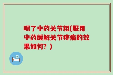 喝了中药关节粗(服用中药缓解关节疼痛的效果如何？)