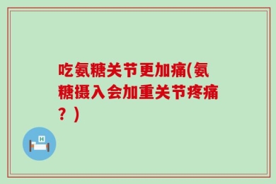 吃氨糖关节更加痛(氨糖摄入会加重关节疼痛？)