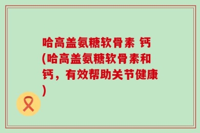 哈高盖氨糖软骨素 钙(哈高盖氨糖软骨素和钙，有效帮助关节健康)