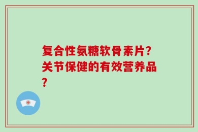 复合性氨糖软骨素片？关节保健的有效营养品？