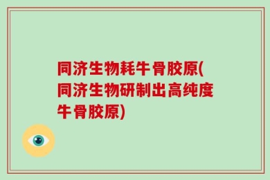 同济生物耗牛骨胶原(同济生物研制出高纯度牛骨胶原)