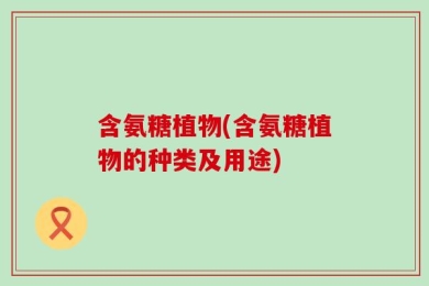 含氨糖植物(含氨糖植物的种类及用途)