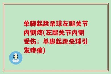 单脚起跳杀球左腿关节内侧疼(左腿关节内侧受伤：单脚起跳杀球引发疼痛)