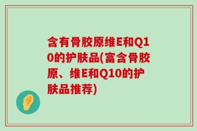 含有骨胶原维E和Q10的护肤品(富含骨胶原、维E和Q10的护肤品推荐)