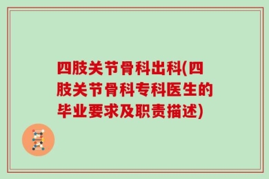 四肢关节骨科出科(四肢关节骨科专科医生的毕业要求及职责描述)
